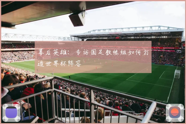 幕后英雄：专访国足教练组如何打造世界杯阵容