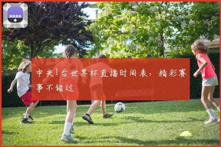 中央1台世界杯直播时间表，精彩赛事不错过