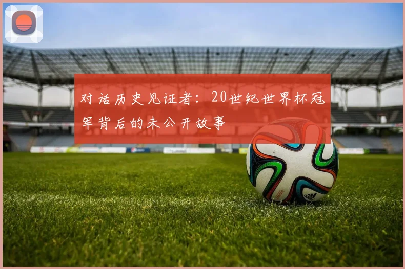 对话历史见证者：20世纪世界杯冠军背后的未公开故事