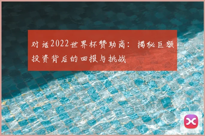 对话2022世界杯赞助商：揭秘巨额投资背后的回报与挑战