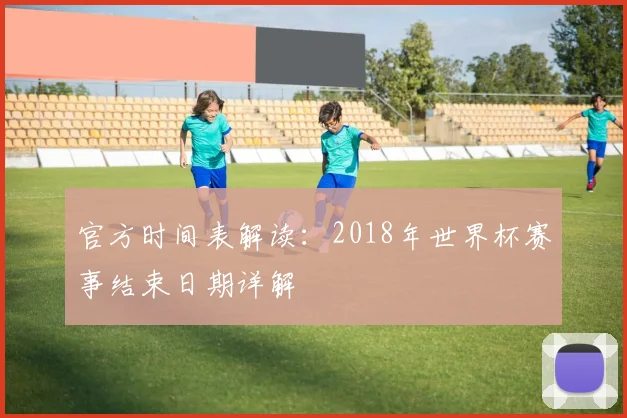 官方时间表解读:2018年世界杯赛事结束日期详解