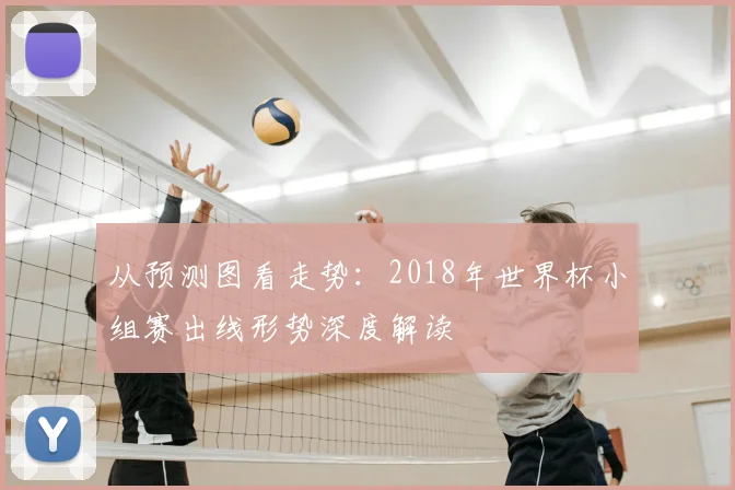 从预测图看走势：2018年世界杯小组赛出线形势深度解读