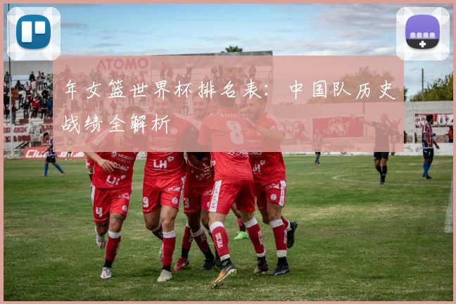 年女篮世界杯排名表：中国队历史战绩全解析