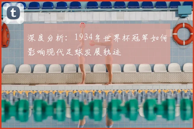 深度分析：1934年世界杯冠军如何影响现代足球发展轨迹