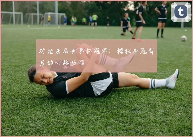 对话历届世界杯冠军:揭秘夺冠背后的心路历程