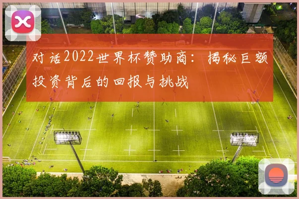 对话2022世界杯赞助商：揭秘巨额投资背后的回报与挑战