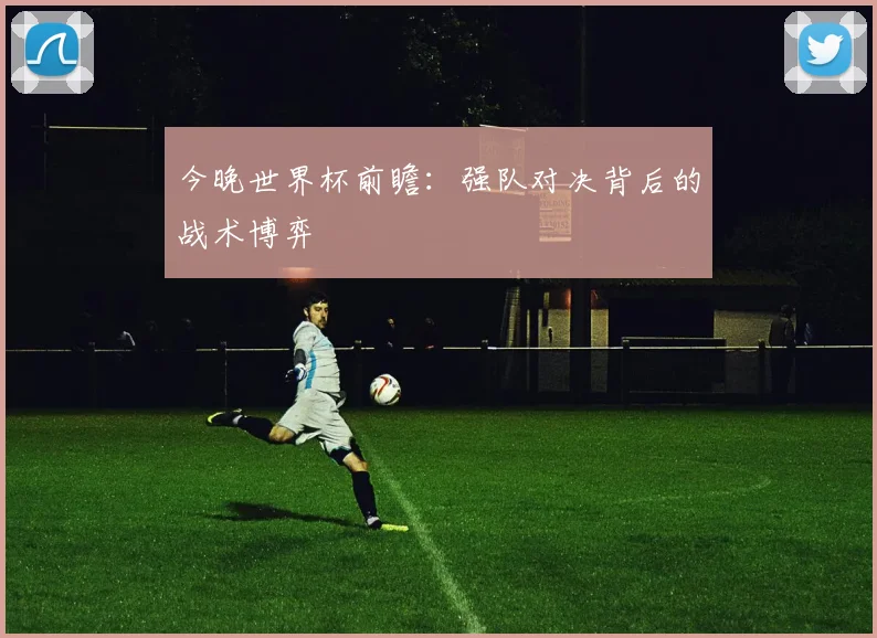 今晚世界杯前瞻：强队对决背后的战术博弈