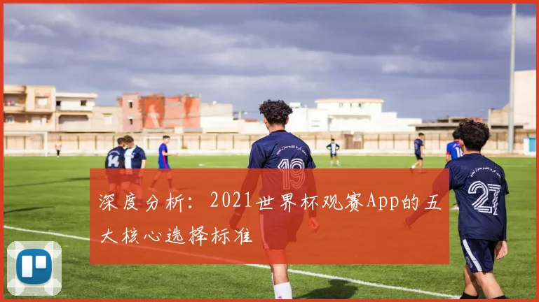 深度分析：2021世界杯观赛App的五大核心选择标准