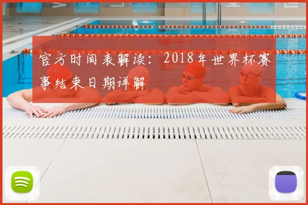 官方时间表解读:2018年世界杯赛事结束日期详解