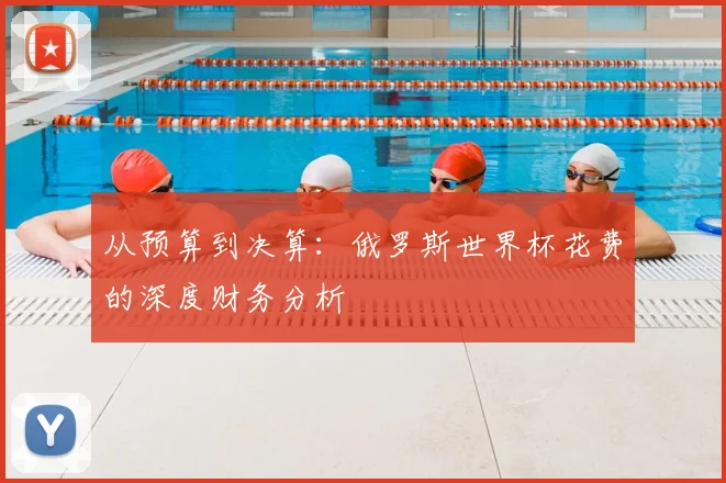 从预算到决算:俄罗斯世界杯花费的深度财务分析