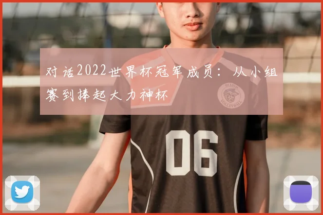 对话2022世界杯冠军成员：从小组赛到捧起大力神杯