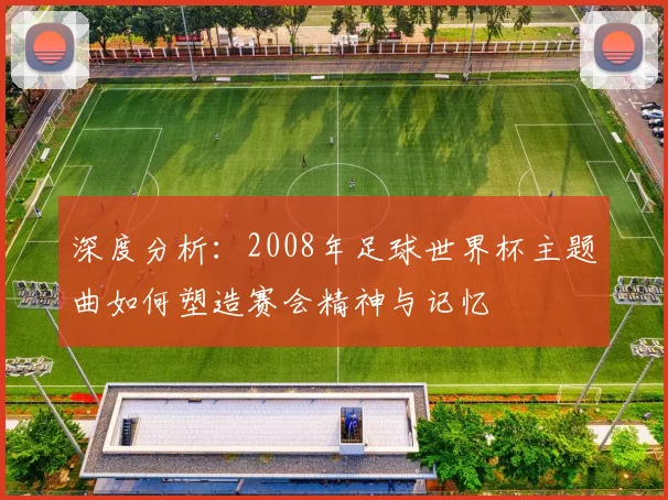 深度分析：2008年足球世界杯主题曲如何塑造赛会精神与记忆