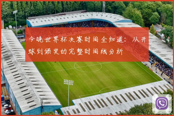 今晚世界杯决赛时间全知道：从开球到颁奖的完整时间线分析