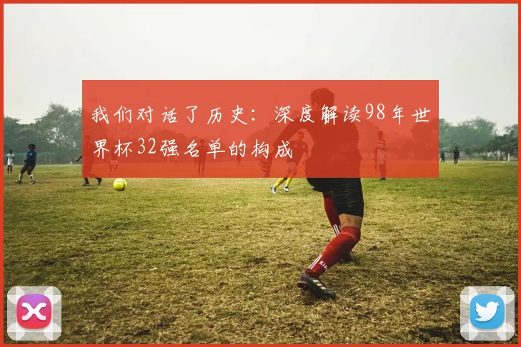 我们对话了历史：深度解读98年世界杯32强名单的构成