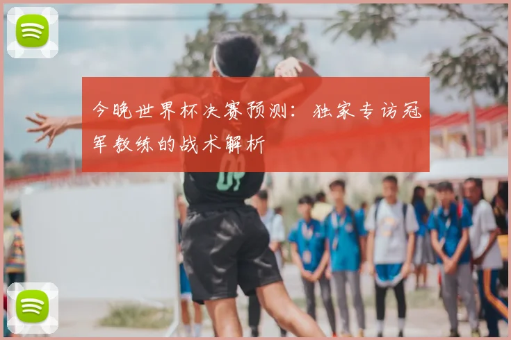 今晚世界杯决赛预测：独家专访冠军教练的战术解析