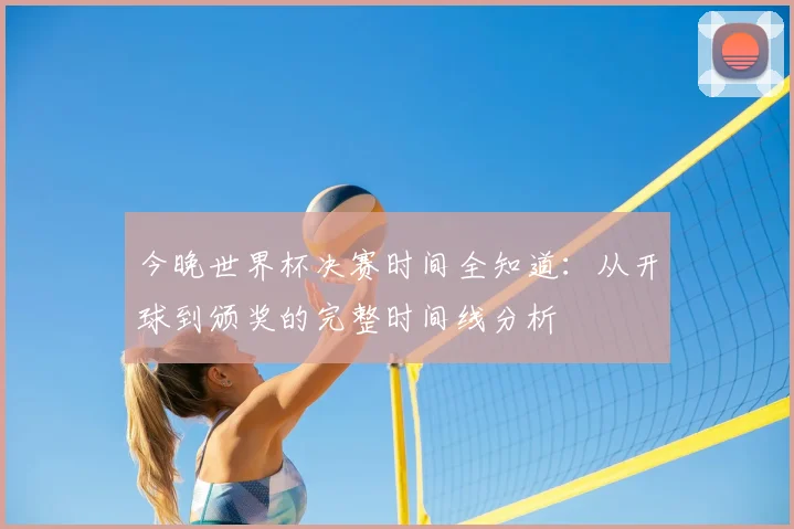 今晚世界杯决赛时间全知道：从开球到颁奖的完整时间线分析