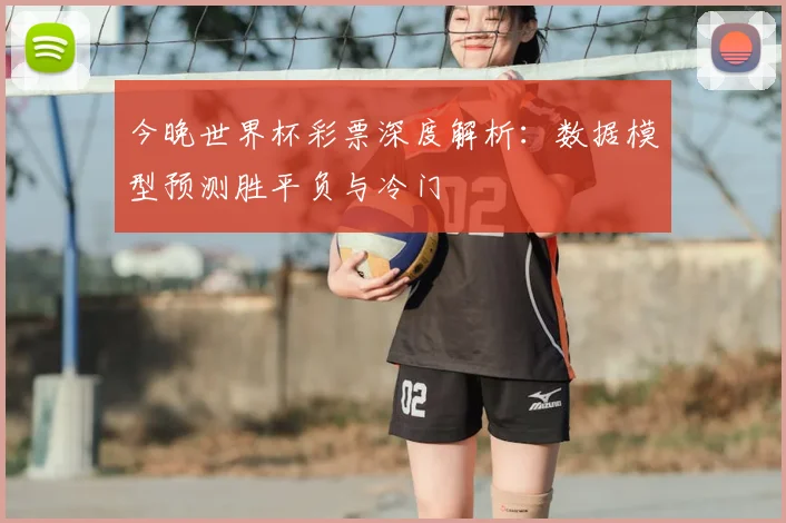 今晚世界杯彩票深度解析：数据模型预测胜平负与冷门