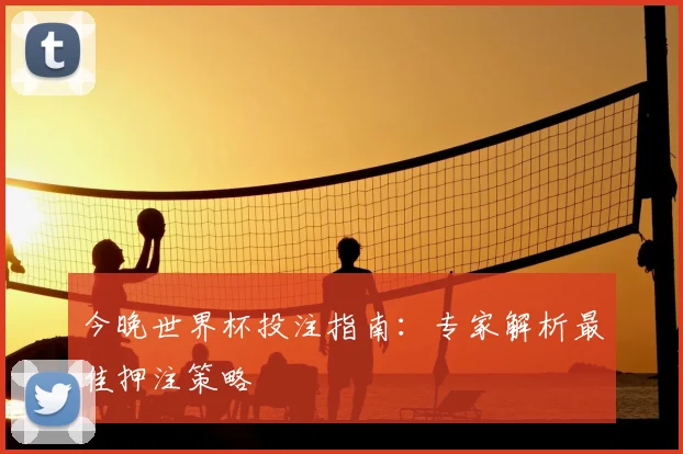 今晚世界杯投注指南：专家解析最佳押注策略