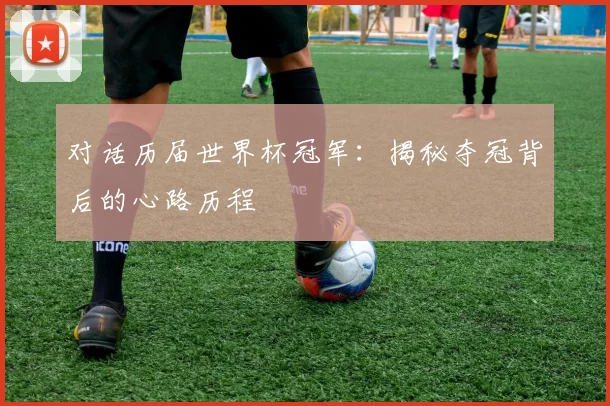 对话历届世界杯冠军:揭秘夺冠背后的心路历程