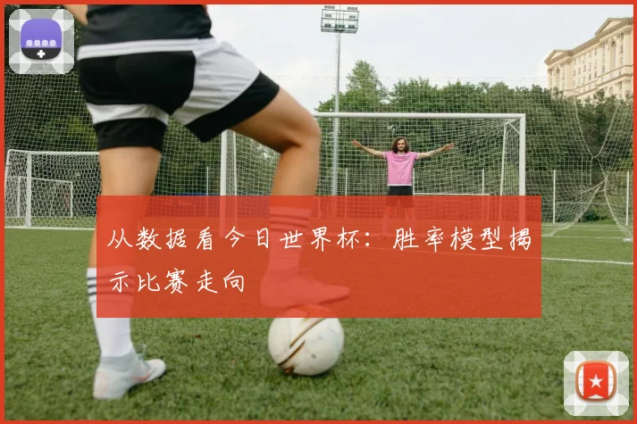 从数据看今日世界杯：胜率模型揭示比赛走向