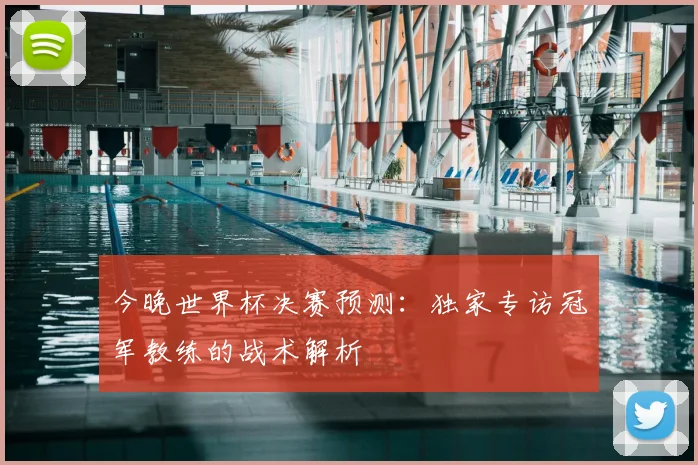 今晚世界杯决赛预测：独家专访冠军教练的战术解析