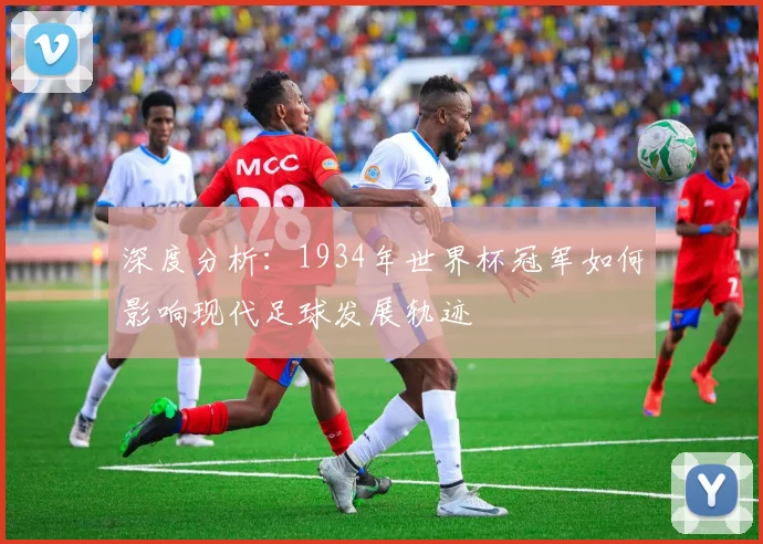深度分析：1934年世界杯冠军如何影响现代足球发展轨迹