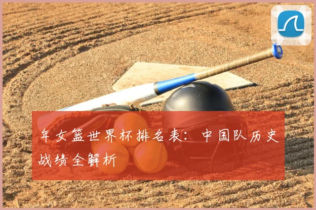 年女篮世界杯排名表：中国队历史战绩全解析