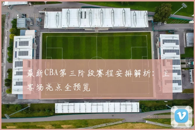 最新CBA第三阶段赛程安排解析：主客场亮点全预览