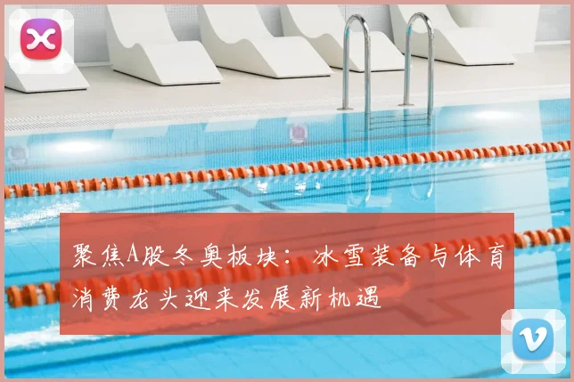 聚焦A股冬奥板块：冰雪装备与体育消费龙头迎来发展新机遇