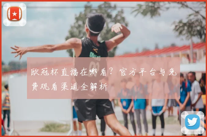 欧冠杯直播在哪看？官方平台与免费观看渠道全解析