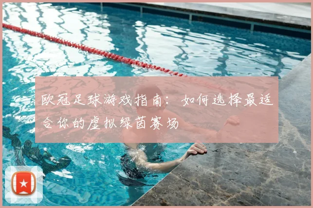 欧冠足球游戏指南：如何选择最适合你的虚拟绿茵赛场