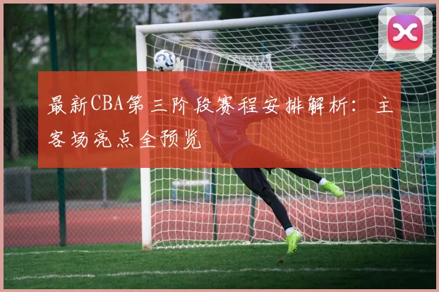 最新CBA第三阶段赛程安排解析:主客场亮点全预览