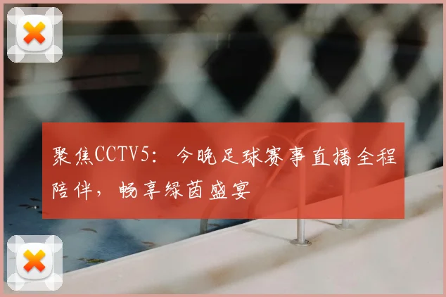 聚焦CCTV5：今晚足球赛事直播全程陪伴，畅享绿茵盛宴