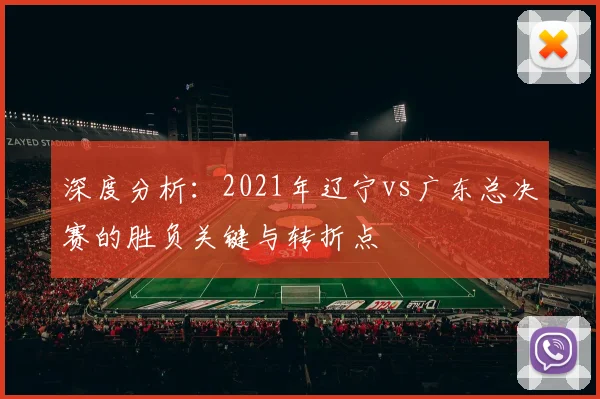 深度分析：2021年辽宁vs广东总决赛的胜负关键与转折点