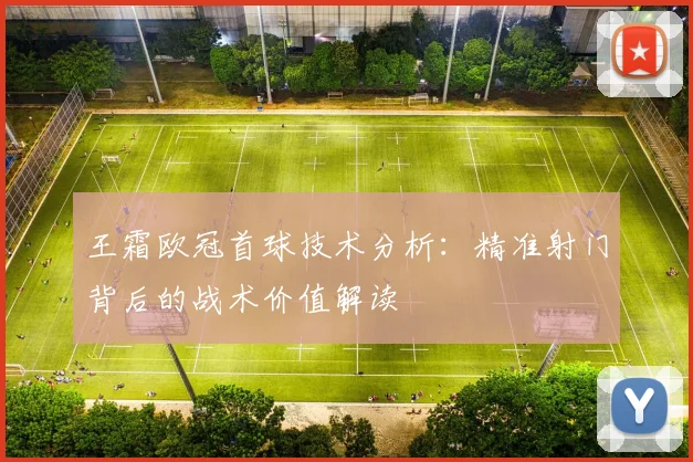 王霜欧冠首球技术分析：精准射门背后的战术价值解读