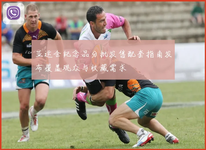 亚运会纪念品分批发售配套指南发布覆盖观众与收藏需求