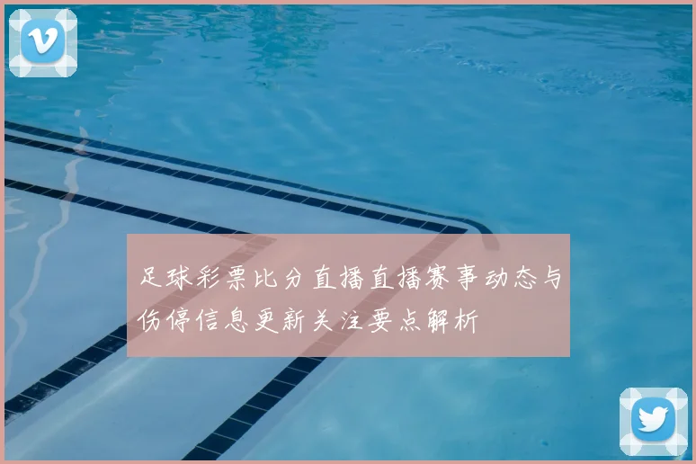 足球彩票比分直播直播赛事动态与伤停信息更新关注要点解析
