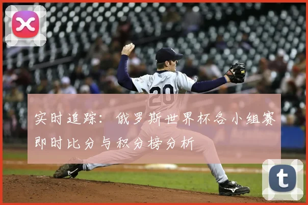 实时追踪：俄罗斯世界杯各小组赛即时比分与积分榜分析
