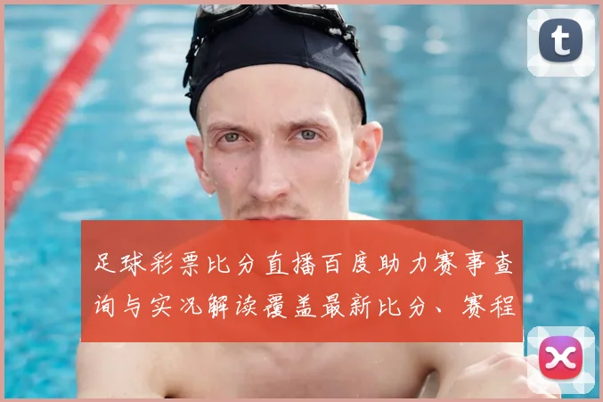 足球彩票比分直播百度助力赛事查询与实况解读覆盖最新比分、赛程、进球统计