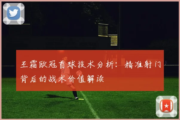 王霜欧冠首球技术分析：精准射门背后的战术价值解读