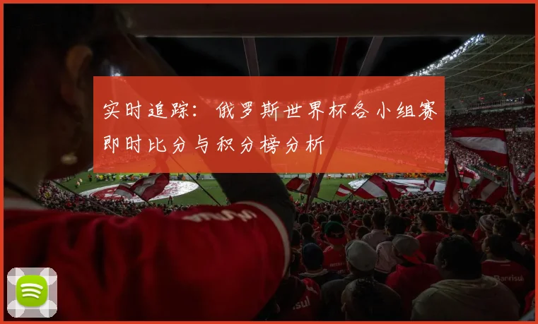 实时追踪：俄罗斯世界杯各小组赛即时比分与积分榜分析