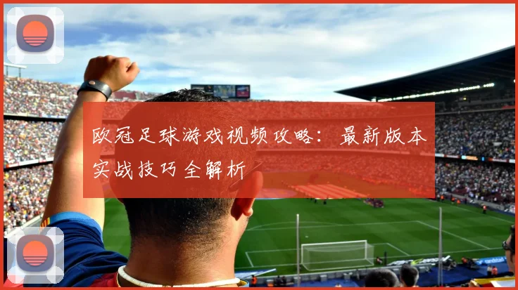 欧冠足球游戏视频攻略：最新版本实战技巧全解析
