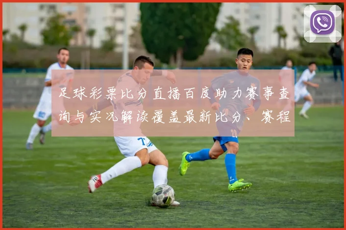 足球彩票比分直播百度助力赛事查询与实况解读覆盖最新比分、赛程、进球统计