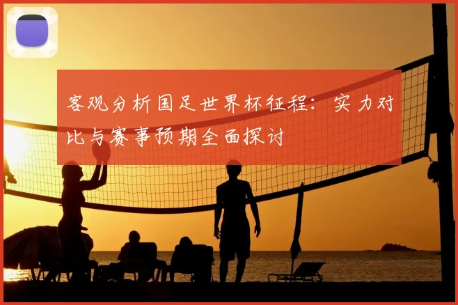 客观分析国足世界杯征程：实力对比与赛事预期全面探讨