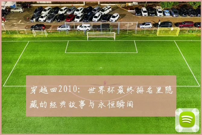 穿越回2010：世界杯最终排名里隐藏的经典故事与永恒瞬间
