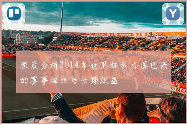 深度分析2014年世界杯举办国巴西的赛事组织与长期效益