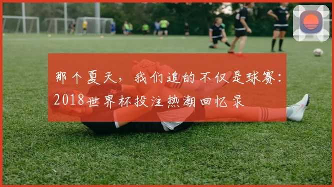 那个夏天，我们追的不仅是球赛：2018世界杯投注热潮回忆录